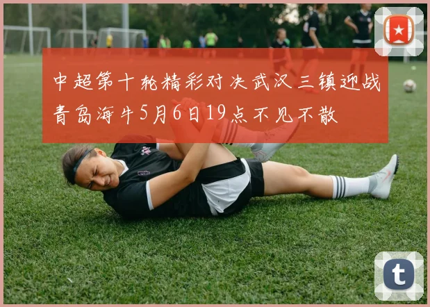 中超第十轮精彩对决武汉三镇迎战青岛海牛5月6日19点不见不散