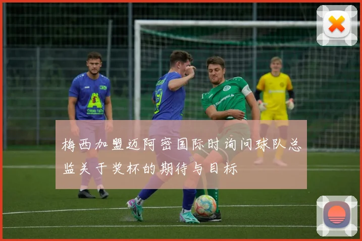 梅西加盟迈阿密国际时询问球队总监关于奖杯的期待与目标