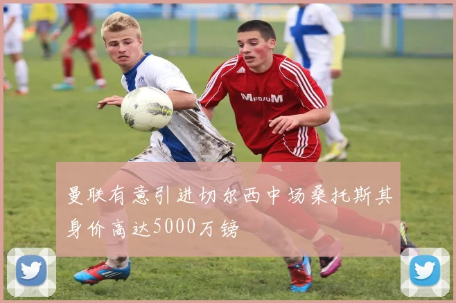 曼联有意引进切尔西中场桑托斯其身价高达5000万镑