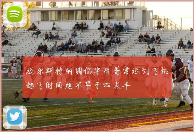 迈尔斯特纳调侃字母哥常迟到飞机起飞时间绝不早于四点半