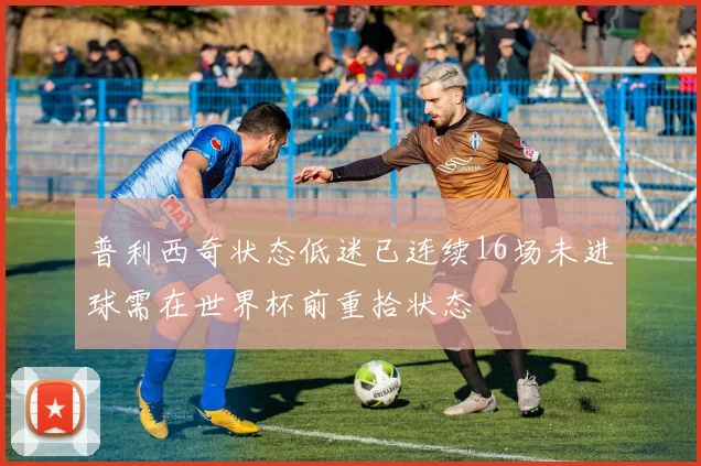 普利西奇状态低迷已连续16场未进球需在世界杯前重拾状态