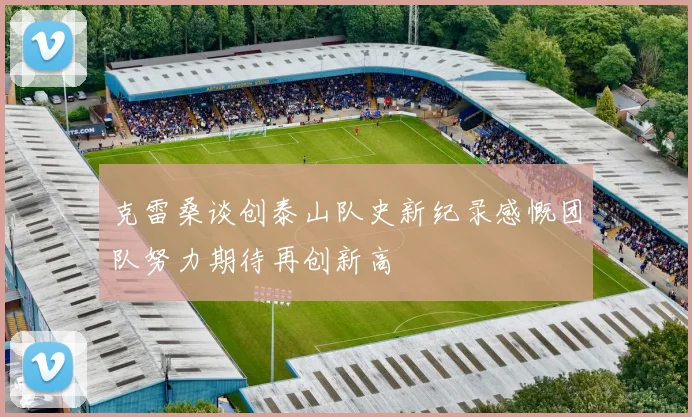 克雷桑谈创泰山队史新纪录感慨团队努力期待再创新高