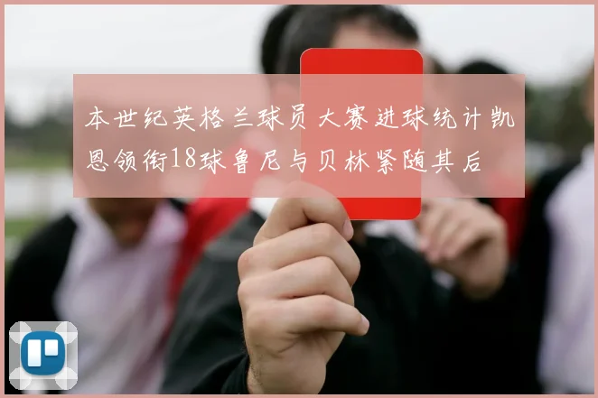 本世纪英格兰球员大赛进球统计凯恩领衔18球鲁尼与贝林紧随其后