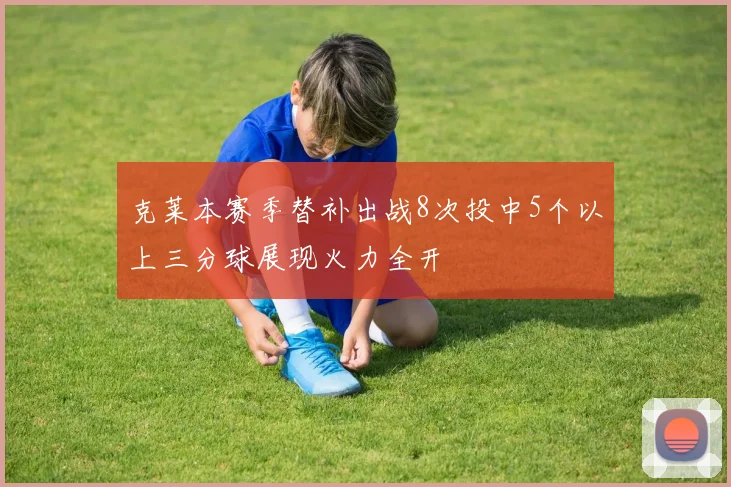 克莱本赛季替补出战8次投中5个以上三分球展现火力全开