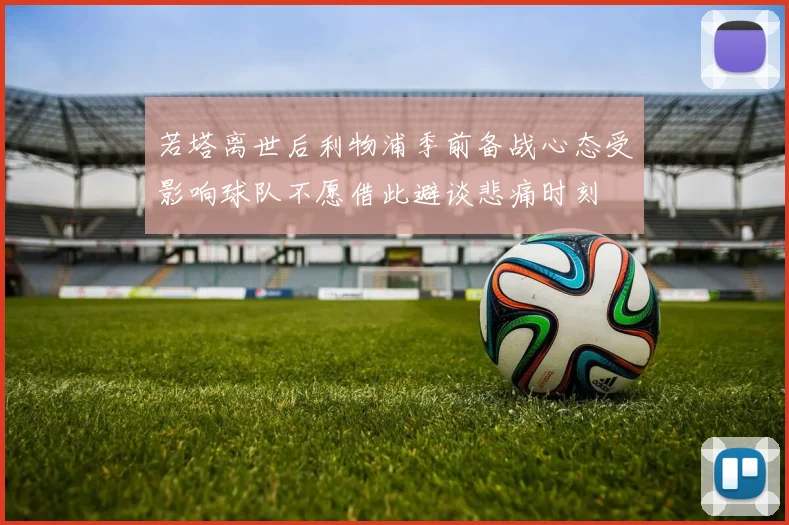 若塔离世后利物浦季前备战心态受影响球队不愿借此避谈悲痛时刻