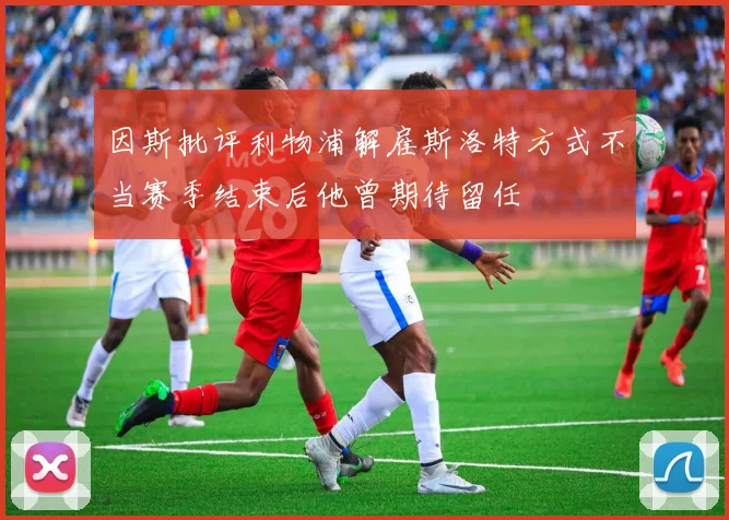因斯批评利物浦解雇斯洛特方式不当赛季结束后他曾期待留任