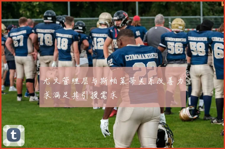 尤文管理层与斯帕莱蒂关系改善力求满足其引援需求
