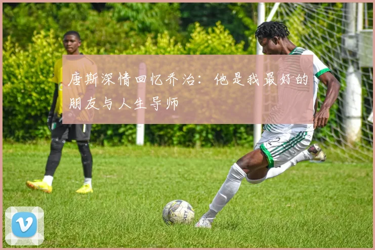 唐斯深情回忆乔治：他是我最好的朋友与人生导师