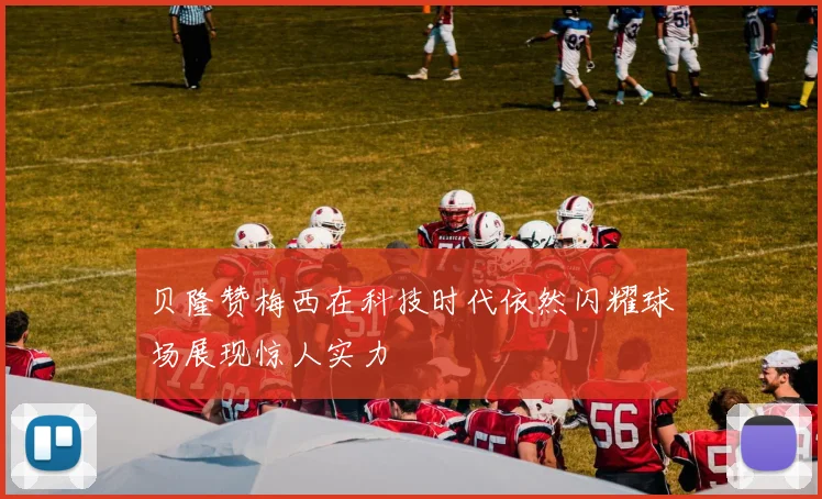贝隆赞梅西在科技时代依然闪耀球场展现惊人实力