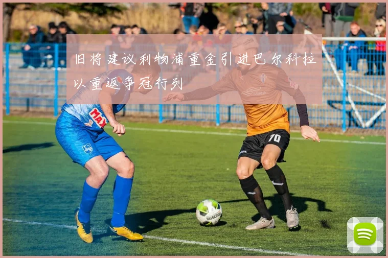 旧将建议利物浦重金引进巴尔科拉以重返争冠行列