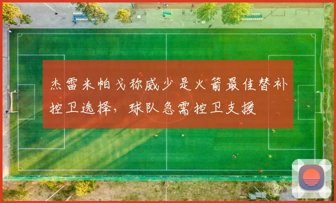 杰雷米帕戈称威少是火箭最佳替补控卫选择,球队急需控卫支援
