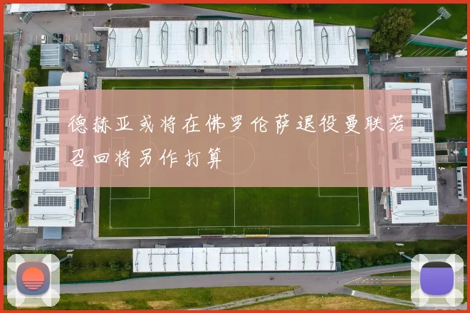 德赫亚或将在佛罗伦萨退役曼联若召回将另作打算