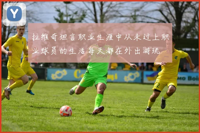 拉维奇坦言职业生涯中从未过上职业球员的生活每天都在外出游玩