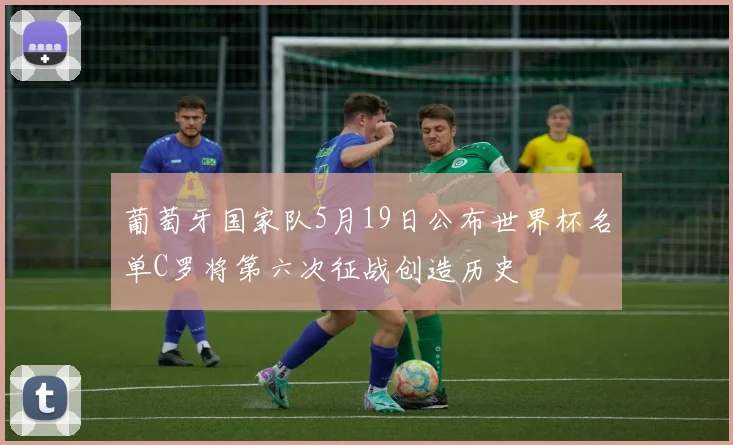 葡萄牙国家队5月19日公布世界杯名单C罗将第六次征战创造历史
