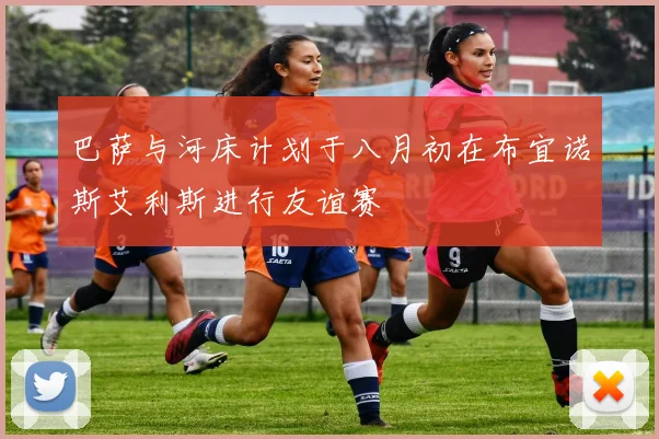 巴萨与河床计划于八月初在布宜诺斯艾利斯进行友谊赛