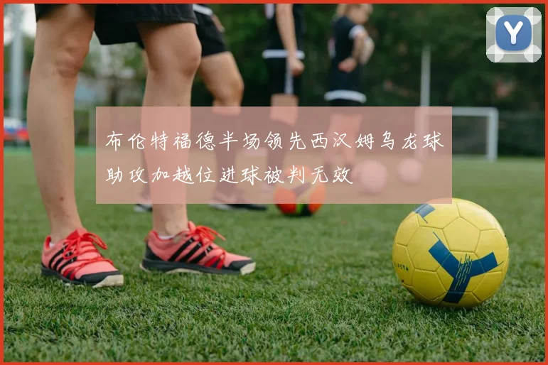 布伦特福德半场领先西汉姆乌龙球助攻加越位进球被判无效