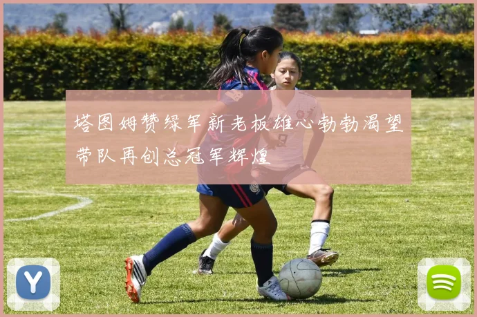 塔图姆赞绿军新老板雄心勃勃渴望带队再创总冠军辉煌