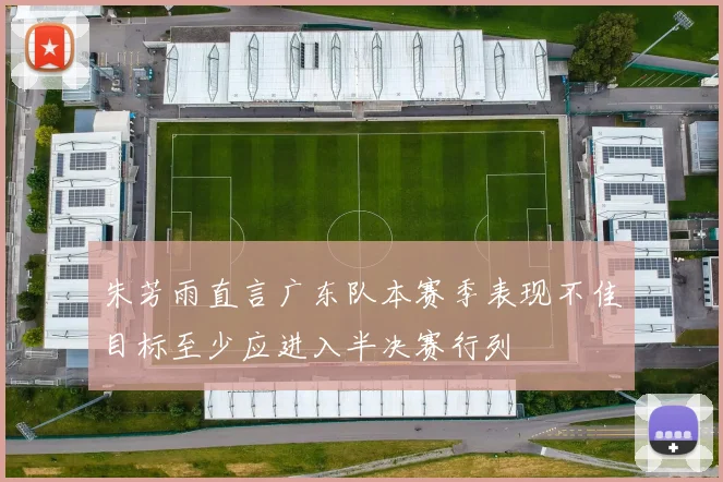 朱芳雨直言广东队本赛季表现不佳目标至少应进入半决赛行列