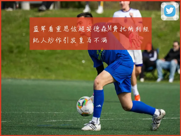 蓝军看重恩佐超安德森M费托纳利经纪人炒作引发皇马不满