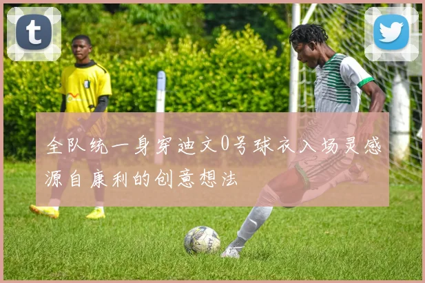全队统一身穿迪文0号球衣入场灵感源自康利的创意想法