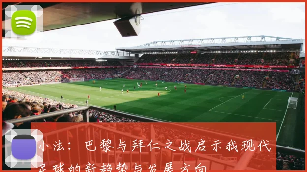 小法：巴黎与拜仁之战启示我现代足球的新趋势与发展方向