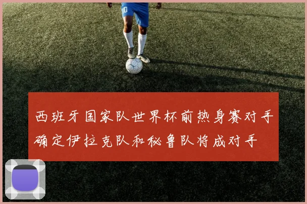西班牙国家队世界杯前热身赛对手确定伊拉克队和秘鲁队将成对手