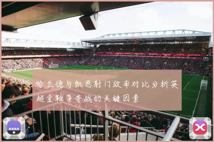 哈兰德与凯恩射门效率对比分析英超金靴争夺战的关键因素