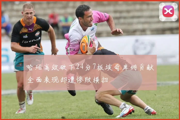 哈珀高效砍下24分7板埃奇库姆贡献全面表现却遭惨败横扫