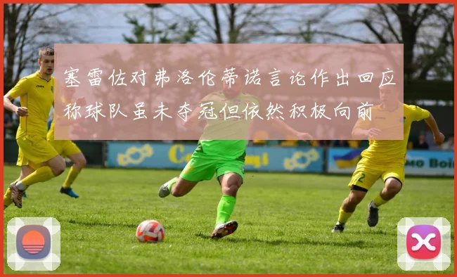 塞雷佐对弗洛伦蒂诺言论作出回应称球队虽未夺冠但依然积极向前