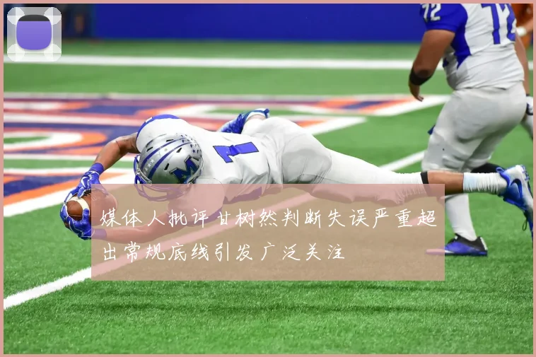 媒体人批评甘树然判断失误严重超出常规底线引发广泛关注