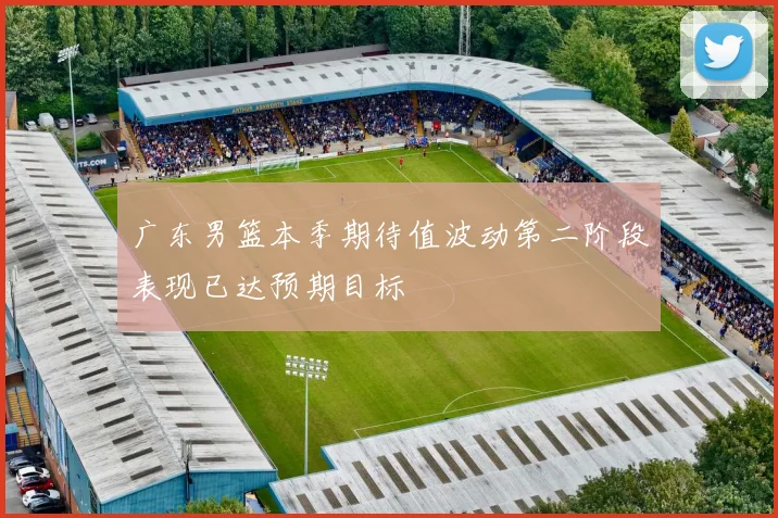 广东男篮本季期待值波动第二阶段表现已达预期目标